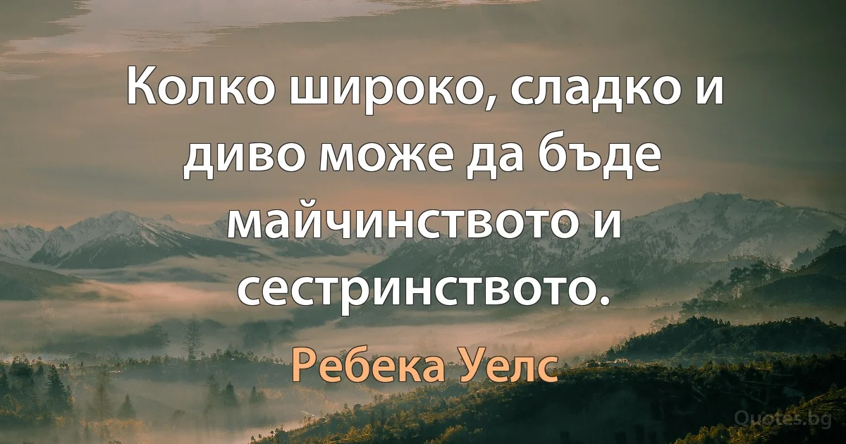 Колко широко, сладко и диво може да бъде майчинството и сестринството. (Ребека Уелс)