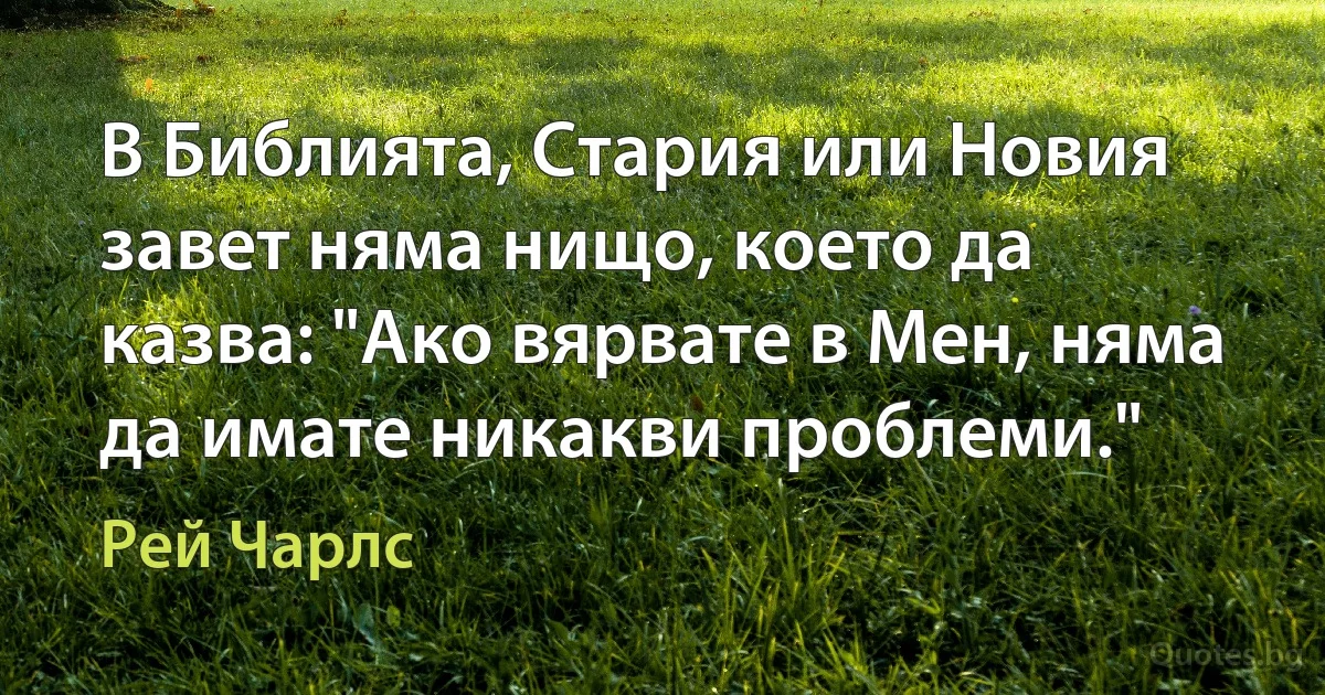 В Библията, Стария или Новия завет няма нищо, което да казва: "Ако вярвате в Мен, няма да имате никакви проблеми." (Рей Чарлс)