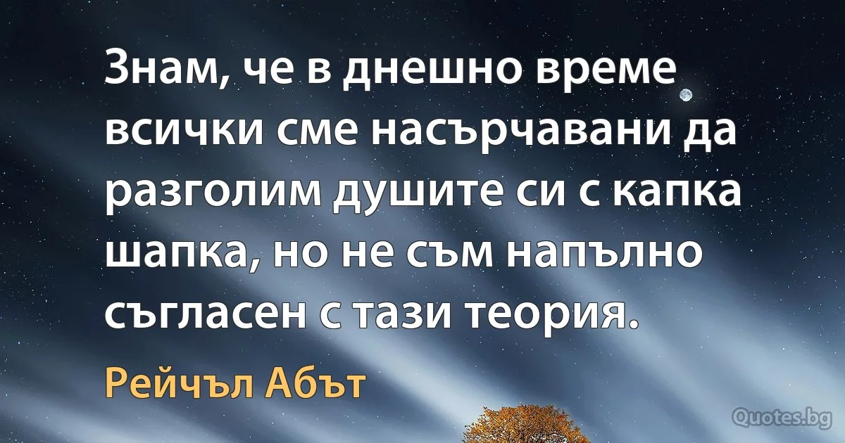 Знам, че в днешно време всички сме насърчавани да разголим душите си с капка шапка, но не съм напълно съгласен с тази теория. (Рейчъл Абът)