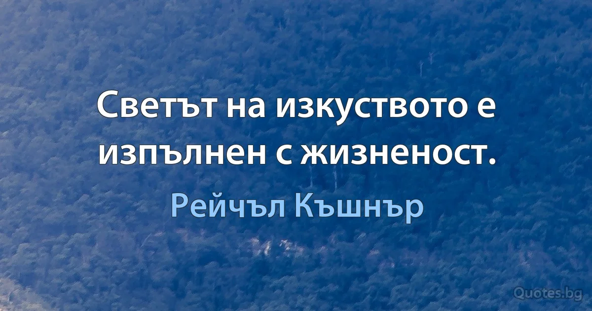 Светът на изкуството е изпълнен с жизненост. (Рейчъл Къшнър)