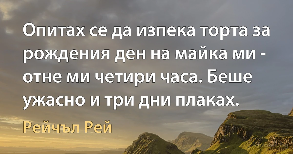 Опитах се да изпека торта за рождения ден на майка ми - отне ми четири часа. Беше ужасно и три дни плаках. (Рейчъл Рей)