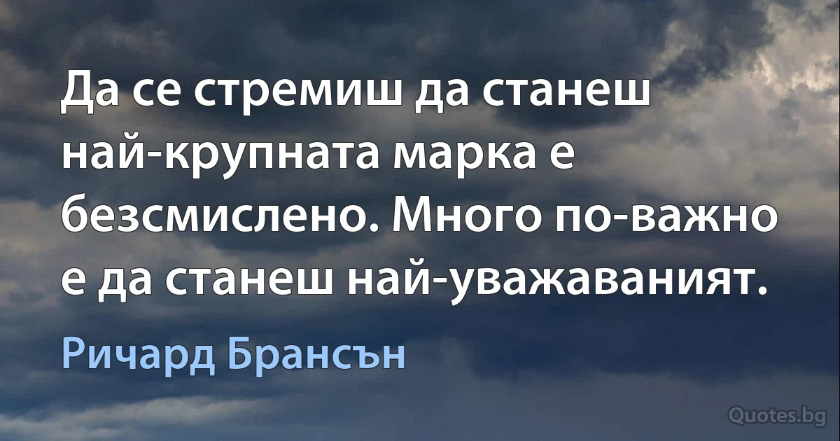 Да се стремиш да станеш най-крупната марка е безсмислено. Много по-важно е да станеш най-уважаваният. (Ричард Брансън)