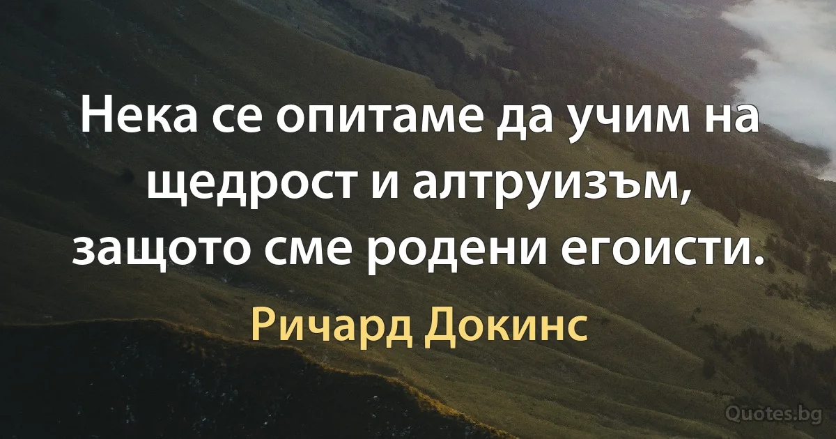 Нека се опитаме да учим на щедрост и алтруизъм, защото сме родени егоисти. (Ричард Докинс)