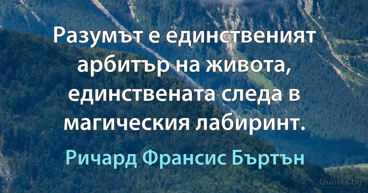 Разумът е единственият арбитър на живота, единствената следа в магическия лабиринт. (Ричард Франсис Бъртън)