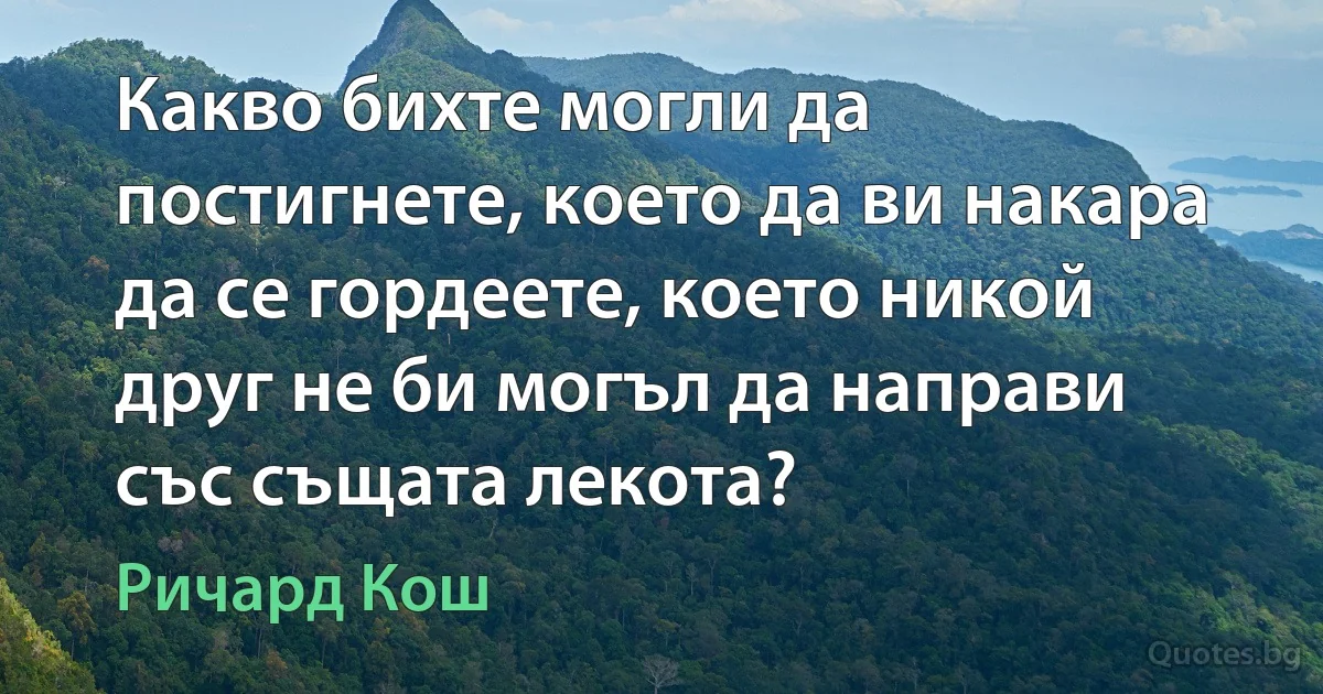 Какво бихте могли да постигнете, което да ви накара да се гордеете, което никой друг не би могъл да направи със същата лекота? (Ричард Кош)