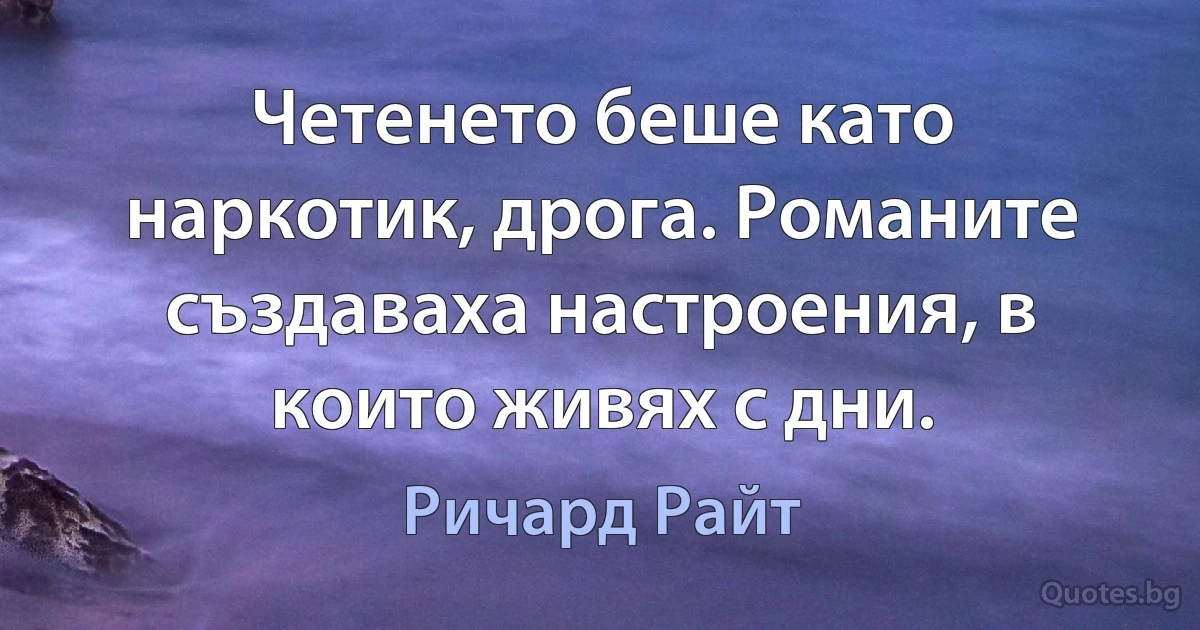 Четенето беше като наркотик, дрога. Романите създаваха настроения, в които живях с дни. (Ричард Райт)