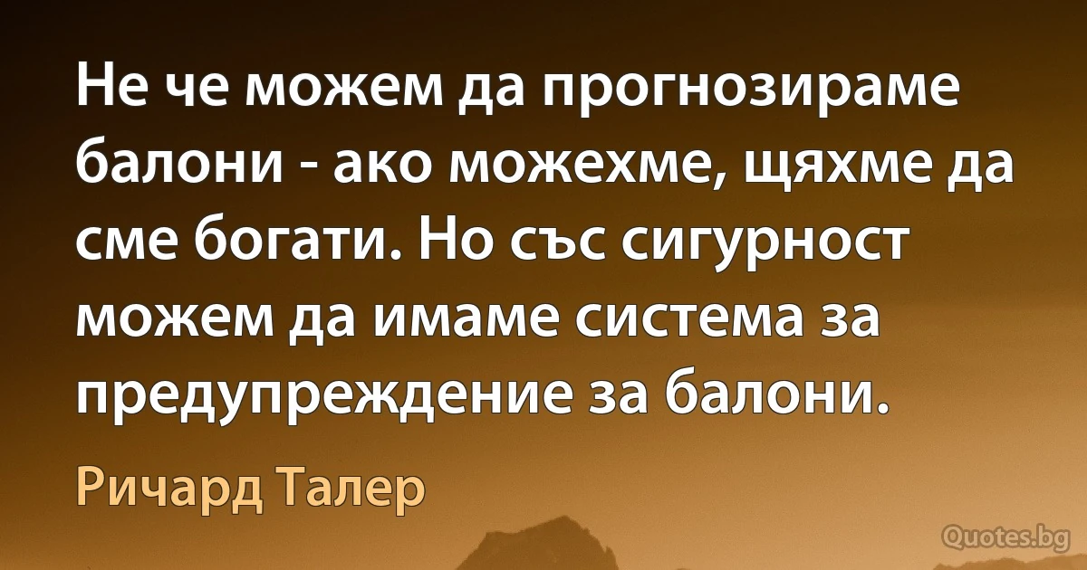 Не че можем да прогнозираме балони - ако можехме, щяхме да сме богати. Но със сигурност можем да имаме система за предупреждение за балони. (Ричард Талер)