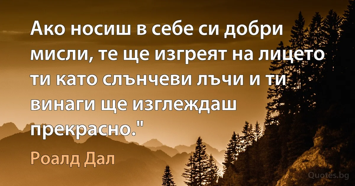 Ако носиш в себе си добри мисли, те ще изгреят на лицето ти като слънчеви лъчи и ти винаги ще изглеждаш прекрасно." (Роалд Дал)