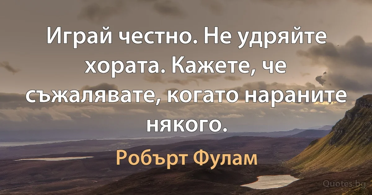 Играй честно. Не удряйте хората. Кажете, че съжалявате, когато нараните някого. (Робърт Фулам)