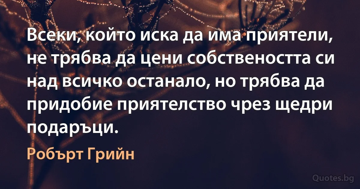 Всеки, който иска да има приятели, не трябва да цени собствеността си над всичко останало, но трябва да придобие приятелство чрез щедри подаръци. (Робърт Грийн)