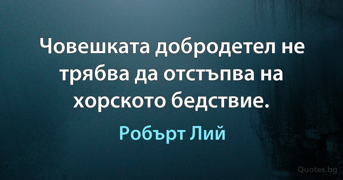 Човешката добродетел не трябва да отстъпва на хорското бедствие. (Робърт Лий)