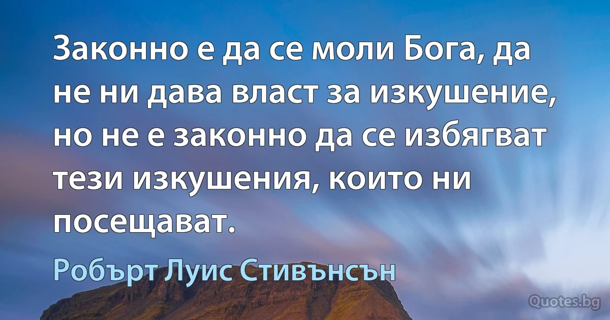 Законно е да се моли Бога, да не ни дава власт за изкушение, но не е законно да се избягват тези изкушения, които ни посещават. (Робърт Луис Стивънсън)