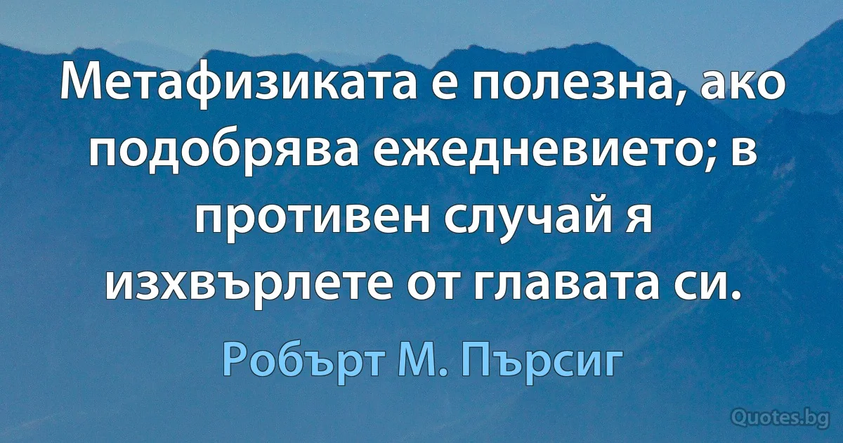 Метафизиката е полезна, ако подобрява ежедневието; в противен случай я изхвърлете от главата си. (Робърт М. Пърсиг)