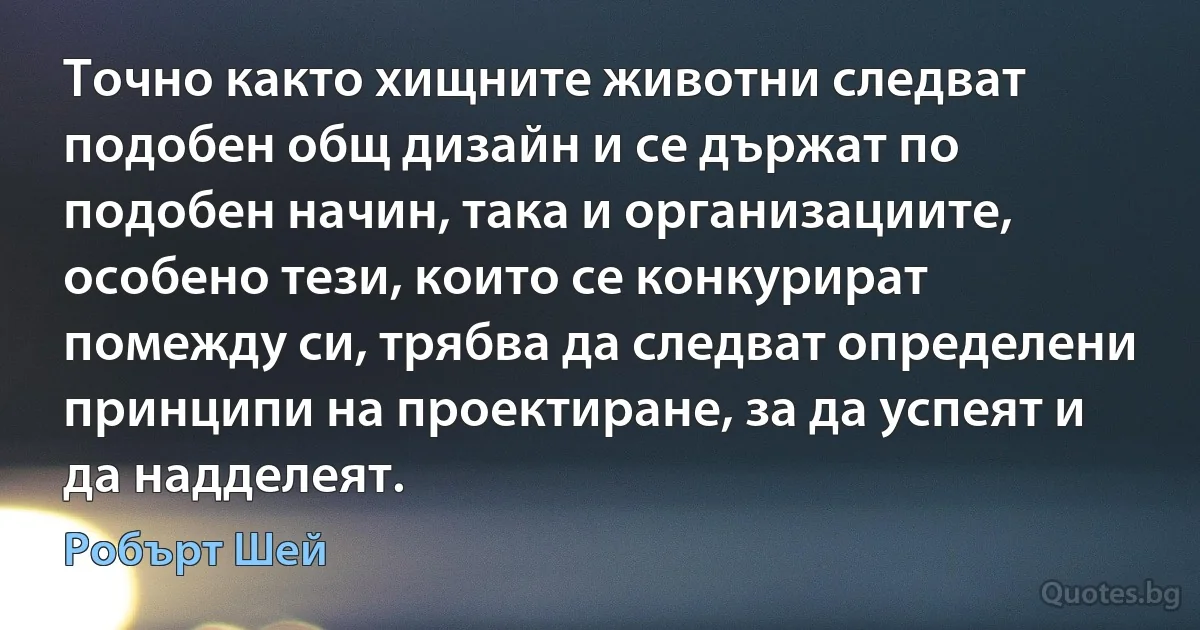 Точно както хищните животни следват подобен общ дизайн и се държат по подобен начин, така и организациите, особено тези, които се конкурират помежду си, трябва да следват определени принципи на проектиране, за да успеят и да надделеят. (Робърт Шей)