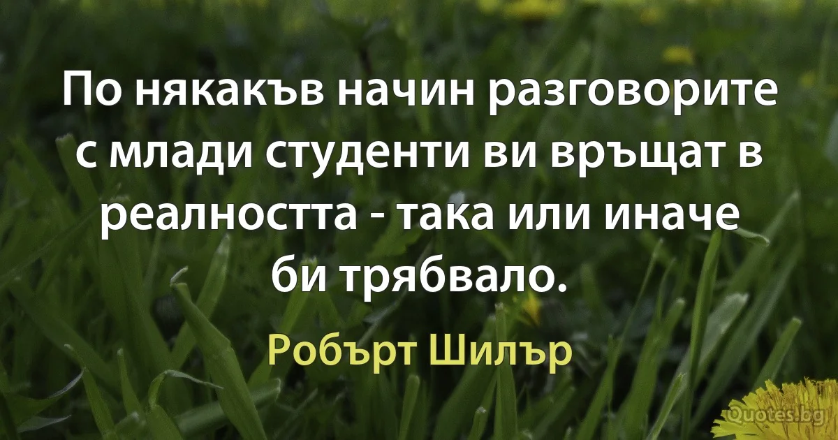 По някакъв начин разговорите с млади студенти ви връщат в реалността - така или иначе би трябвало. (Робърт Шилър)