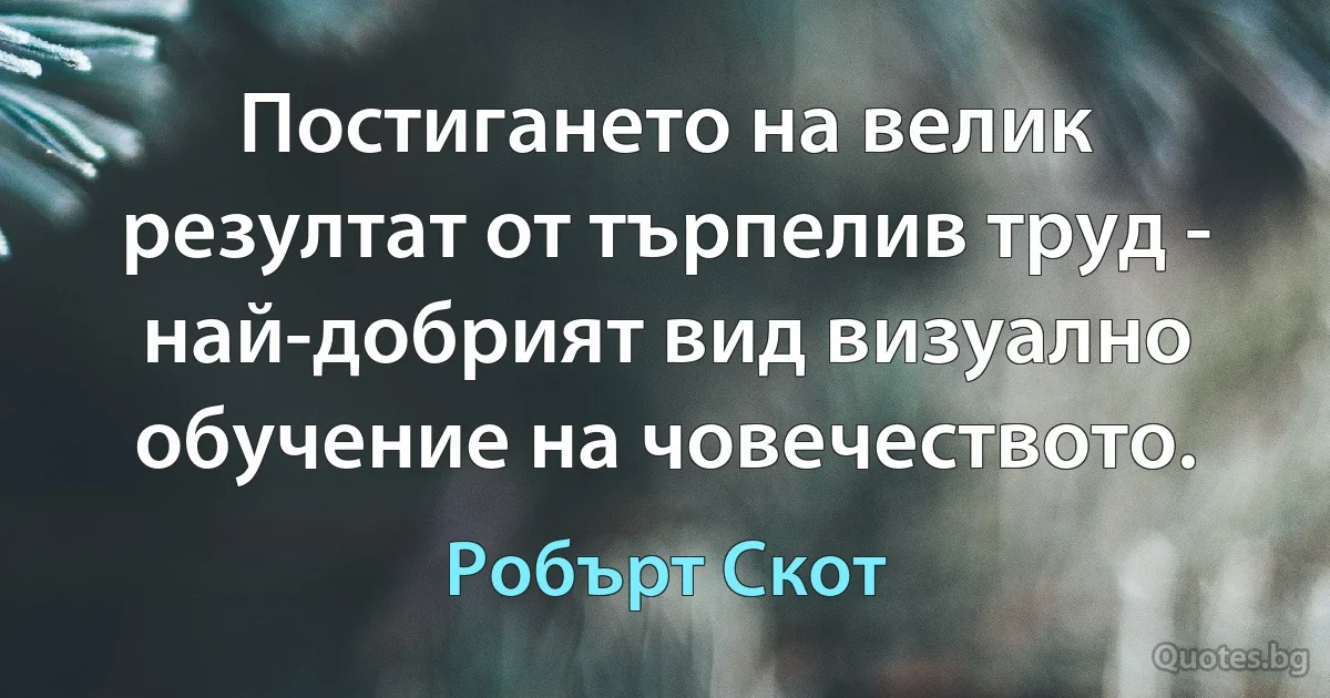 Постигането на велик резултат от търпелив труд - най-добрият вид визуално обучение на човечеството. (Робърт Скот)