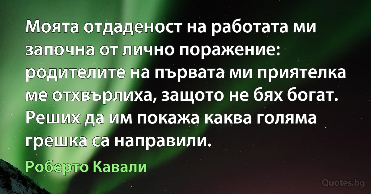 Моята отдаденост на работата ми започна от лично поражение: родителите на първата ми приятелка ме отхвърлиха, защото не бях богат. Реших да им покажа каква голяма грешка са направили. (Роберто Кавали)