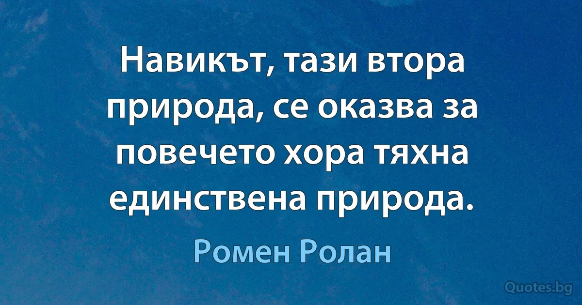 Навикът, тази втора природа, се оказва за повечето хора тяхна единствена природа. (Ромен Ролан)