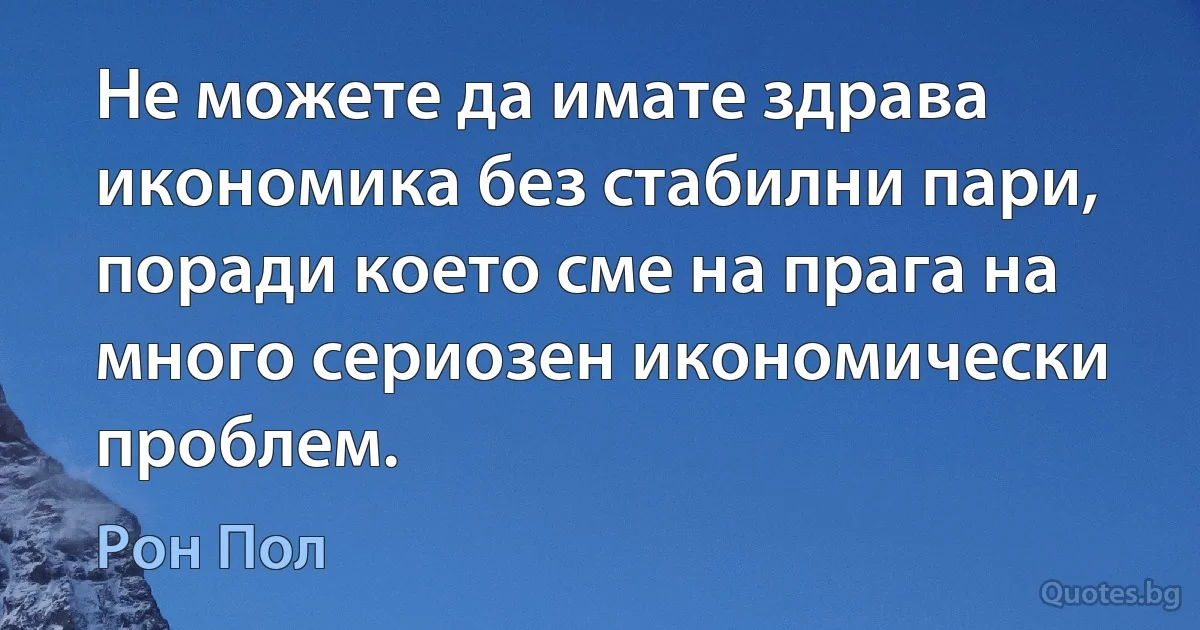 Не можете да имате здрава икономика без стабилни пари, поради което сме на прага на много сериозен икономически проблем. (Рон Пол)