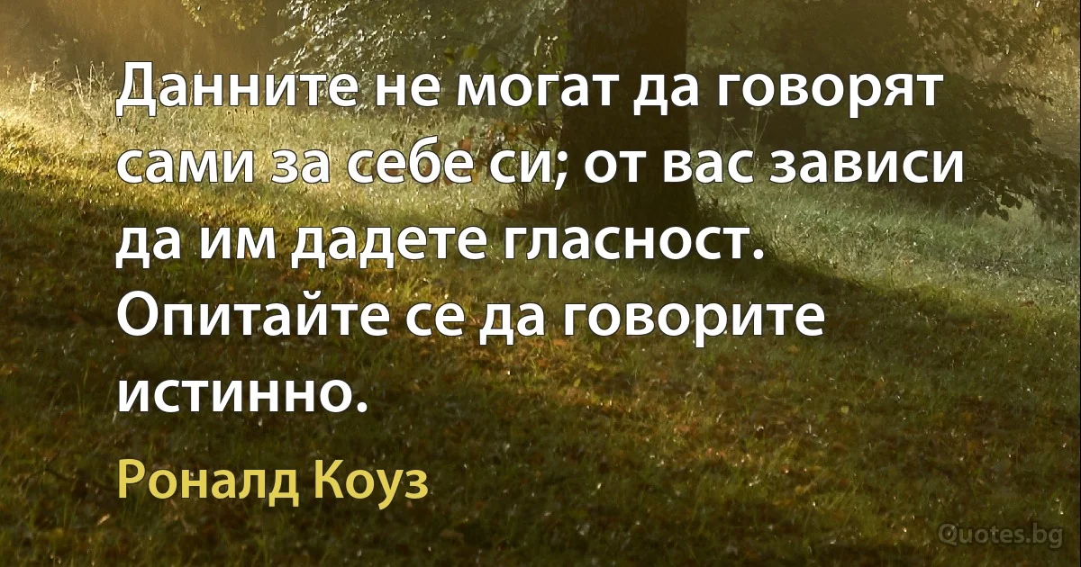 Данните не могат да говорят сами за себе си; от вас зависи да им дадете гласност. Опитайте се да говорите истинно. (Роналд Коуз)