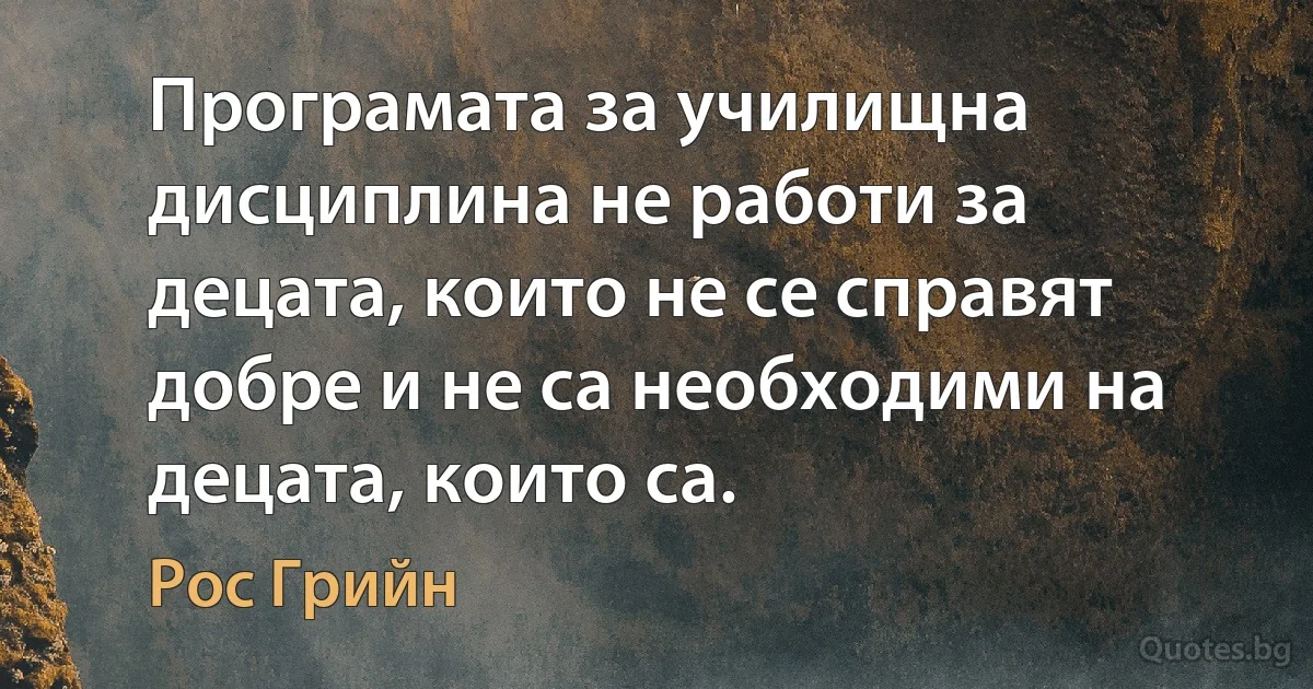 Програмата за училищна дисциплина не работи за децата, които не се справят добре и не са необходими на децата, които са. (Рос Грийн)