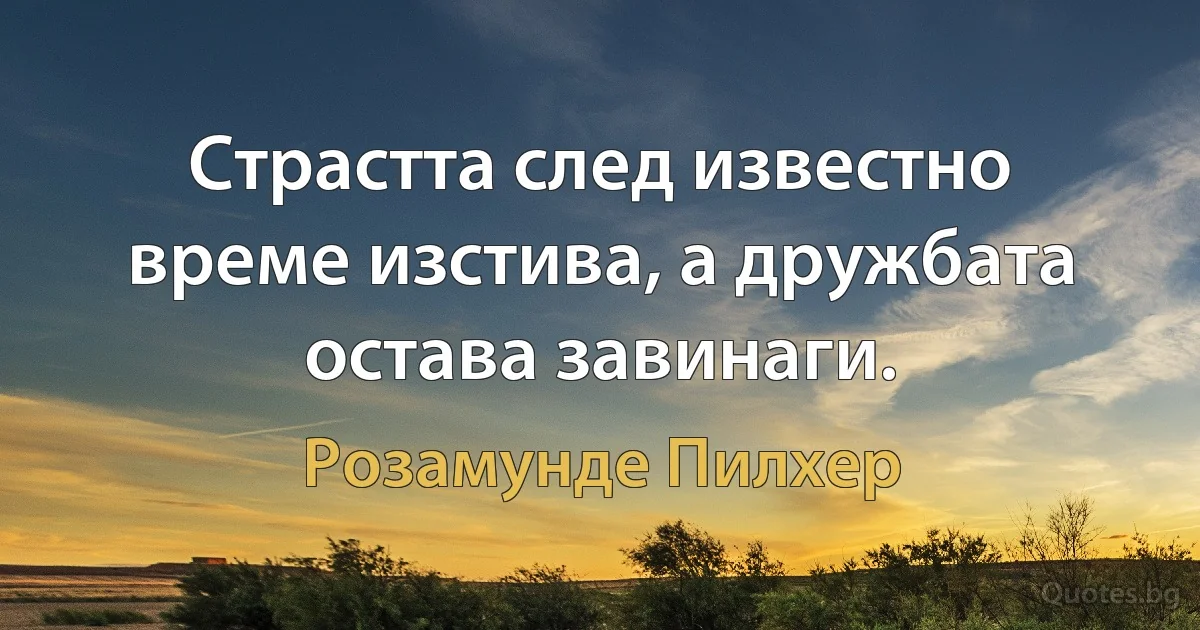 Страстта след известно време изстива, а дружбата остава завинаги. (Розамунде Пилхер)