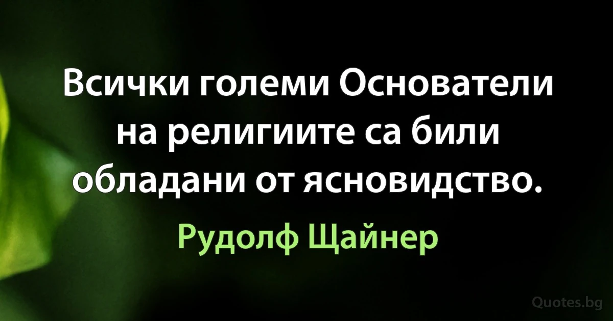 Всички големи Основатели на религиите са били обладани от ясновидство. (Рудолф Щайнер)