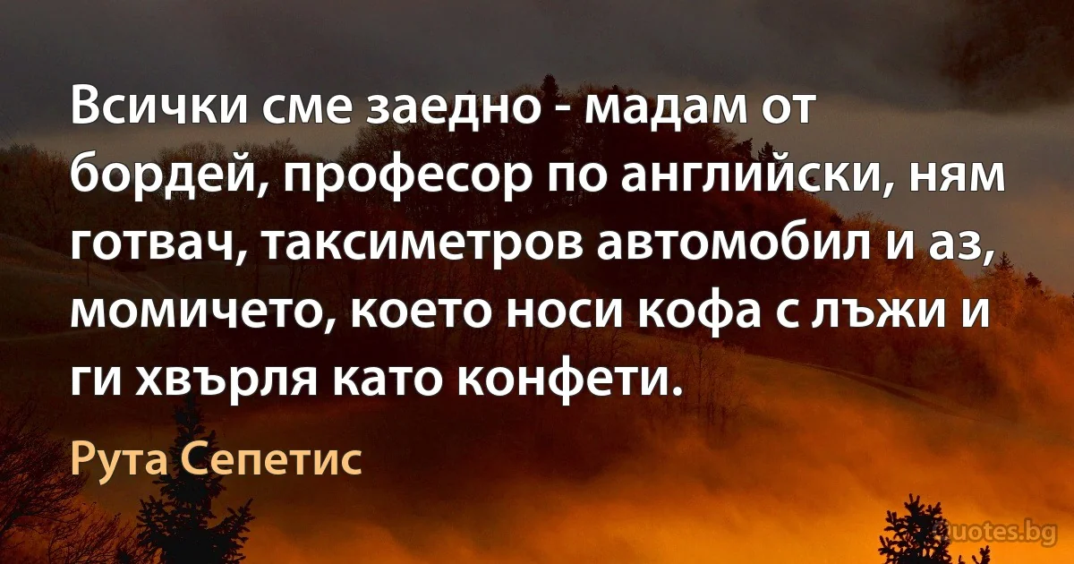 Всички сме заедно - мадам от бордей, професор по английски, ням готвач, таксиметров автомобил и аз, момичето, което носи кофа с лъжи и ги хвърля като конфети. (Рута Сепетис)