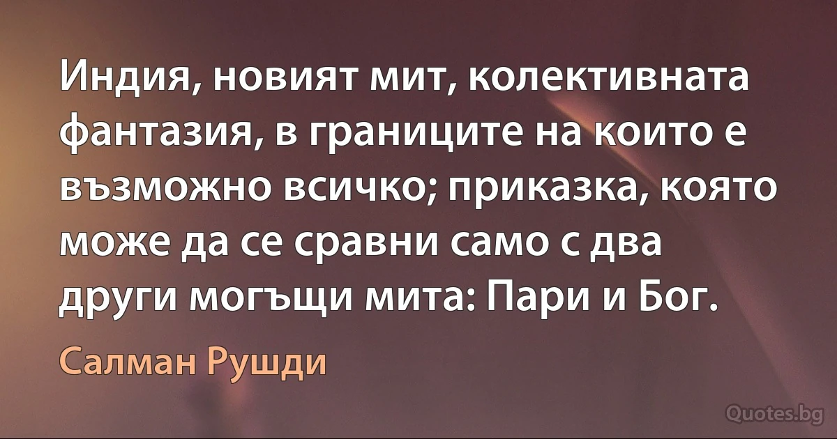 Индия, новият мит, колективната фантазия, в границите на които е възможно всичко; приказка, която може да се сравни само с два други могъщи мита: Пари и Бог. (Салман Рушди)