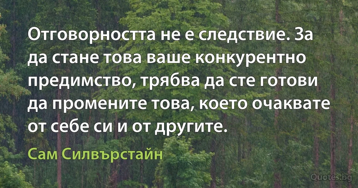 Отговорността не е следствие. За да стане това ваше конкурентно предимство, трябва да сте готови да промените това, което очаквате от себе си и от другите. (Сам Силвърстайн)