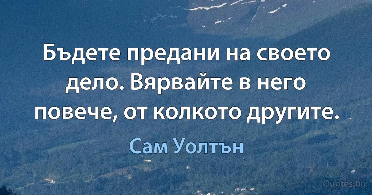 Бъдете предани на своето дело. Вярвайте в него повече, от колкото другите. (Сам Уолтън)