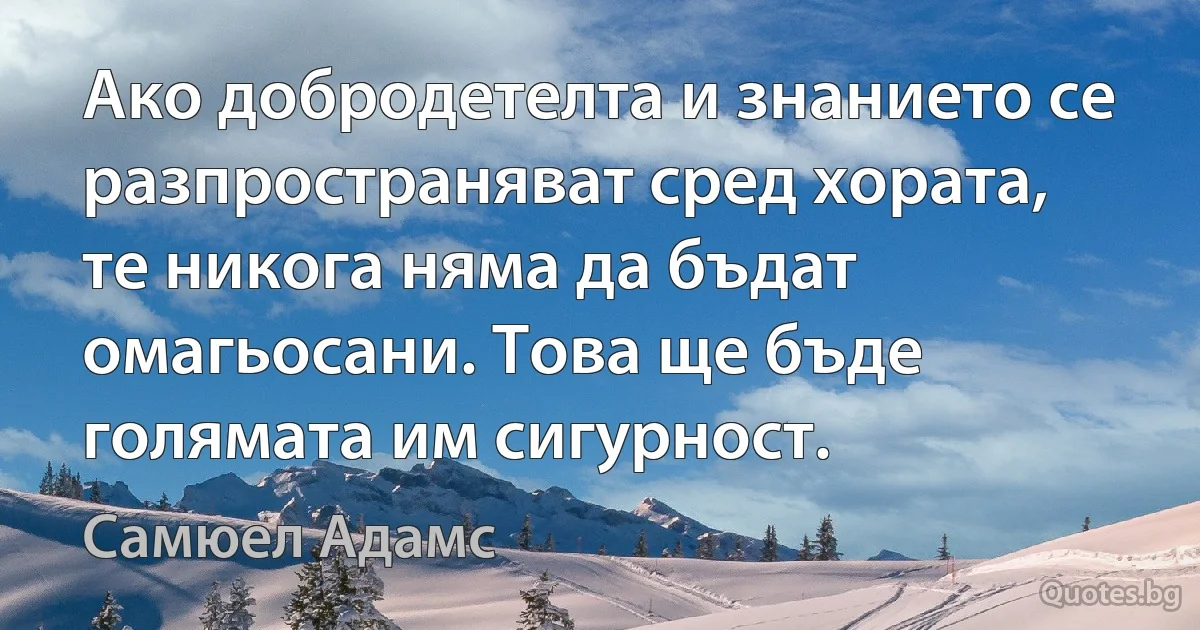 Ако добродетелта и знанието се разпространяват сред хората, те никога няма да бъдат омагьосани. Това ще бъде голямата им сигурност. (Самюел Адамс)