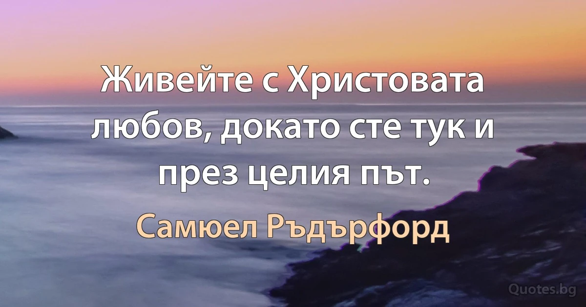 Живейте с Христовата любов, докато сте тук и през целия път. (Самюел Ръдърфорд)