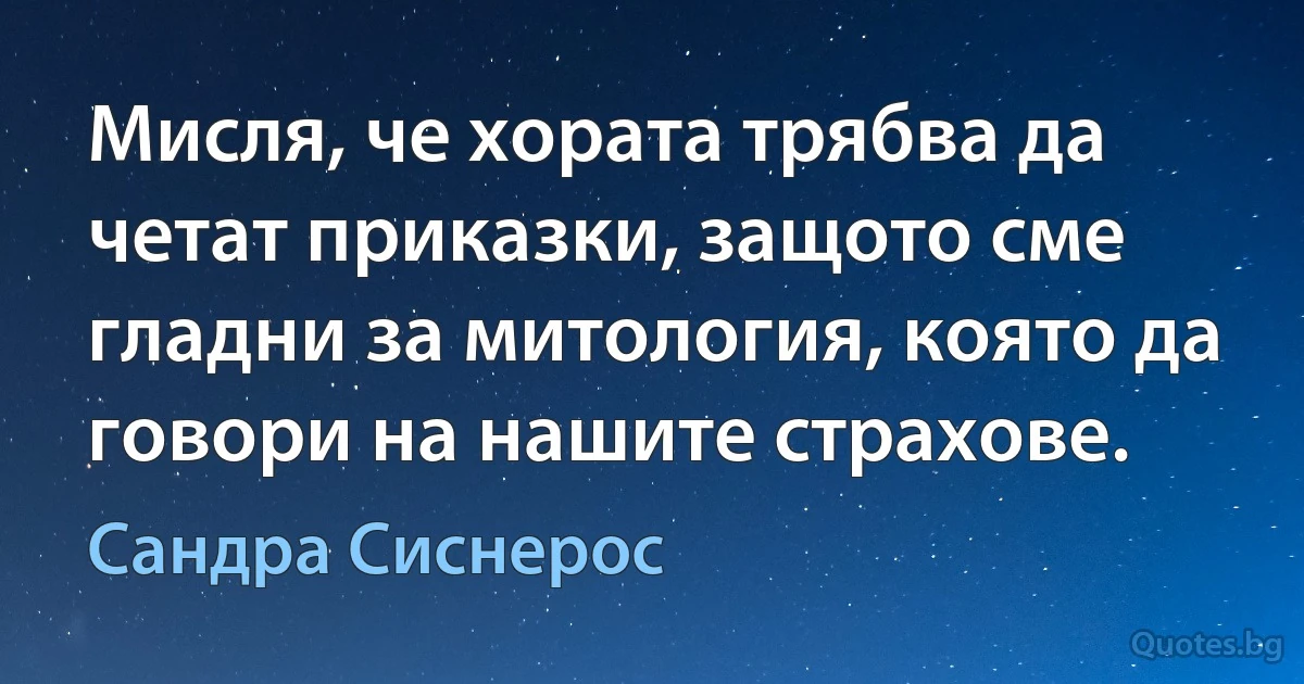 Мисля, че хората трябва да четат приказки, защото сме гладни за митология, която да говори на нашите страхове. (Сандра Сиснерос)