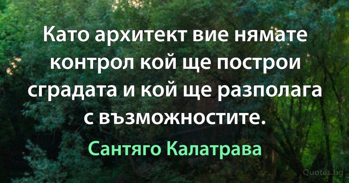 Като архитект вие нямате контрол кой ще построи сградата и кой ще разполага с възможностите. (Сантяго Калатрава)