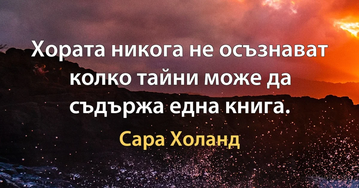 Хората никога не осъзнават колко тайни може да съдържа една книга. (Сара Холанд)