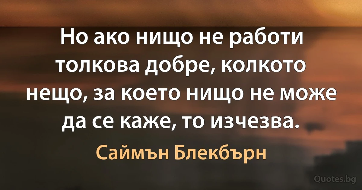 Но ако нищо не работи толкова добре, колкото нещо, за което нищо не може да се каже, то изчезва. (Саймън Блекбърн)