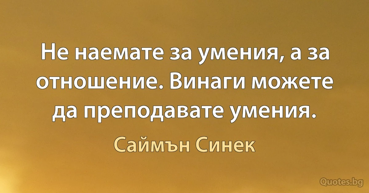 Не наемате за умения, а за отношение. Винаги можете да преподавате умения. (Саймън Синек)