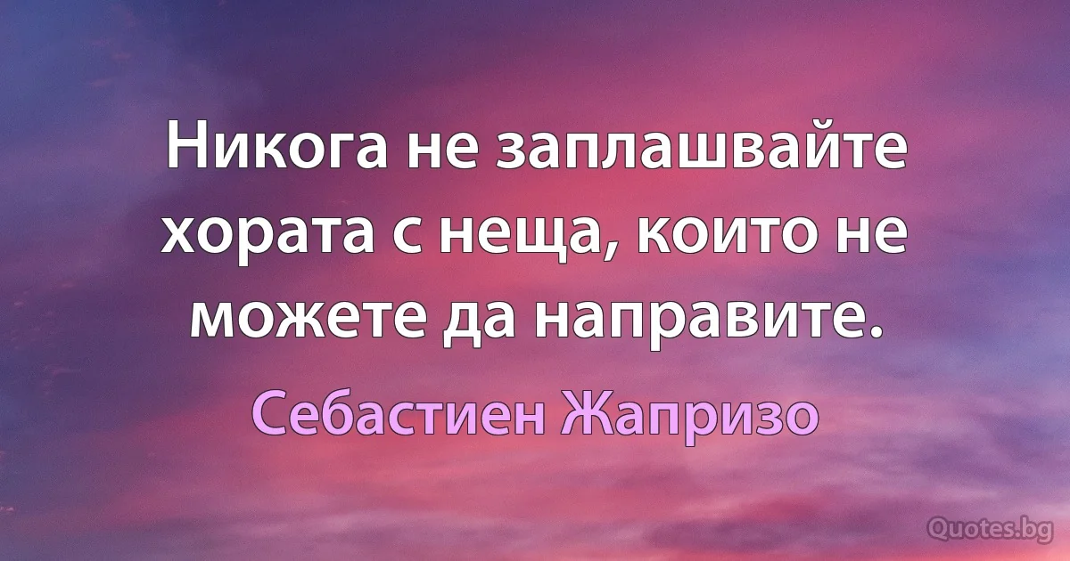 Никога не заплашвайте хората с неща, които не можете да направите. (Себастиен Жапризо)