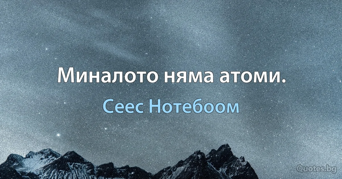 Миналото няма атоми. (Сеес Нотебоом)