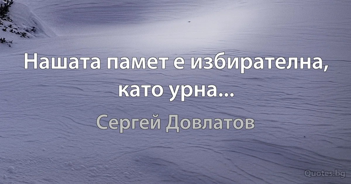 Нашата памет е избирателна, като урна... (Сергей Довлатов)