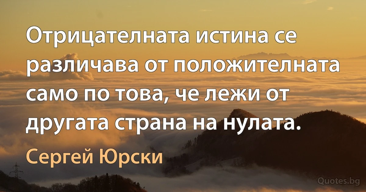 Отрицателната истина се различава от положителната само по това, че лежи от другата страна на нулата. (Сергей Юрски)