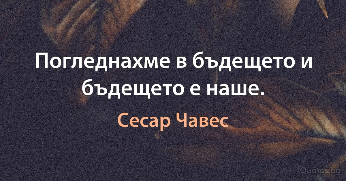 Погледнахме в бъдещето и бъдещето е наше. (Сесар Чавес)