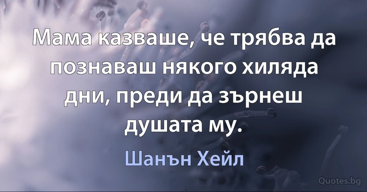 Мама казваше, че трябва да познаваш някого хиляда дни, преди да зърнеш душата му. (Шанън Хейл)