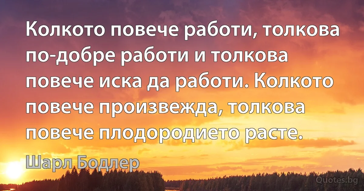 Колкото повече работи, толкова по-добре работи и толкова повече иска да работи. Колкото повече произвежда, толкова повече плодородието расте. (Шарл Бодлер)