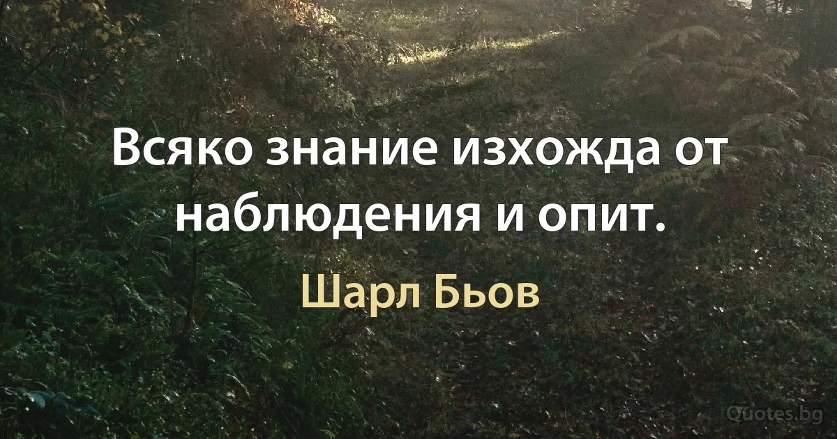 Всяко знание изхожда от наблюдения и опит. (Шарл Бьов)