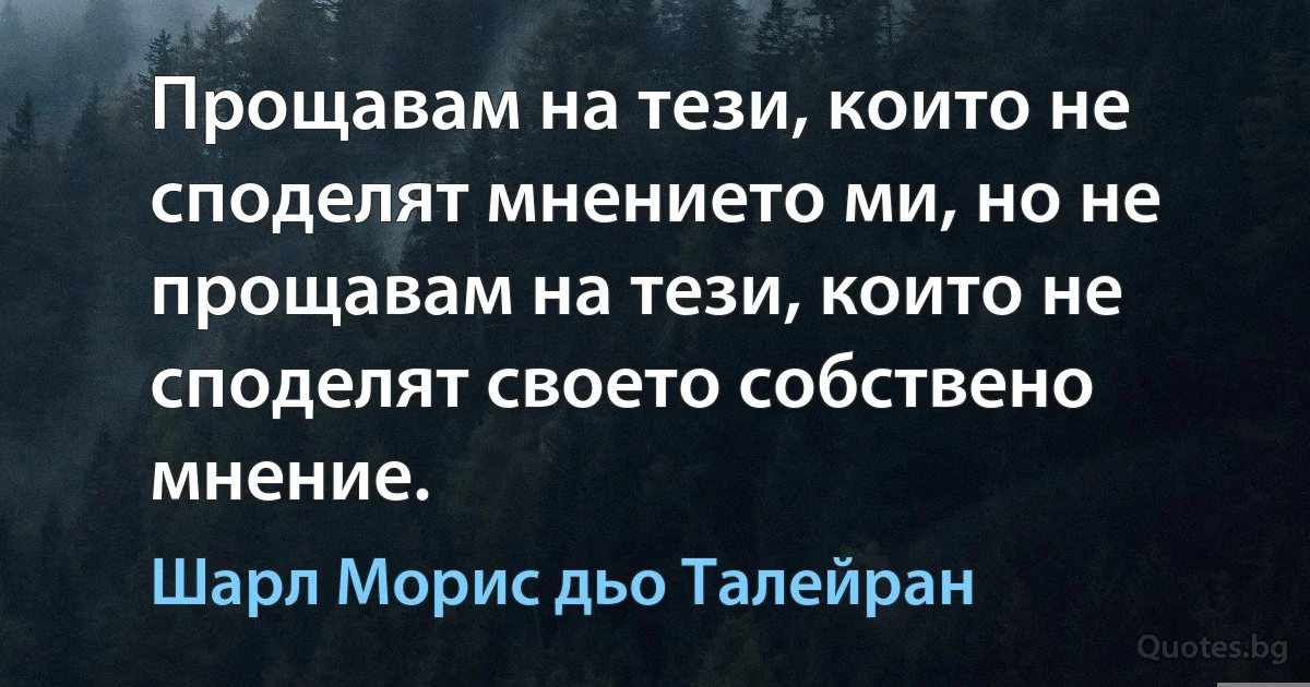 Прощавам на тези, които не споделят мнението ми, но не прощавам на тези, които не споделят своето собствено мнение. (Шарл Морис дьо Талейран)