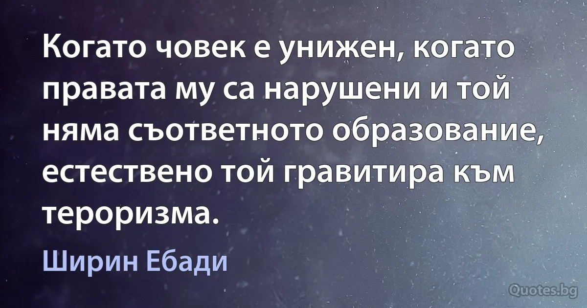 Когато човек е унижен, когато правата му са нарушени и той няма съответното образование, естествено той гравитира към тероризма. (Ширин Ебади)