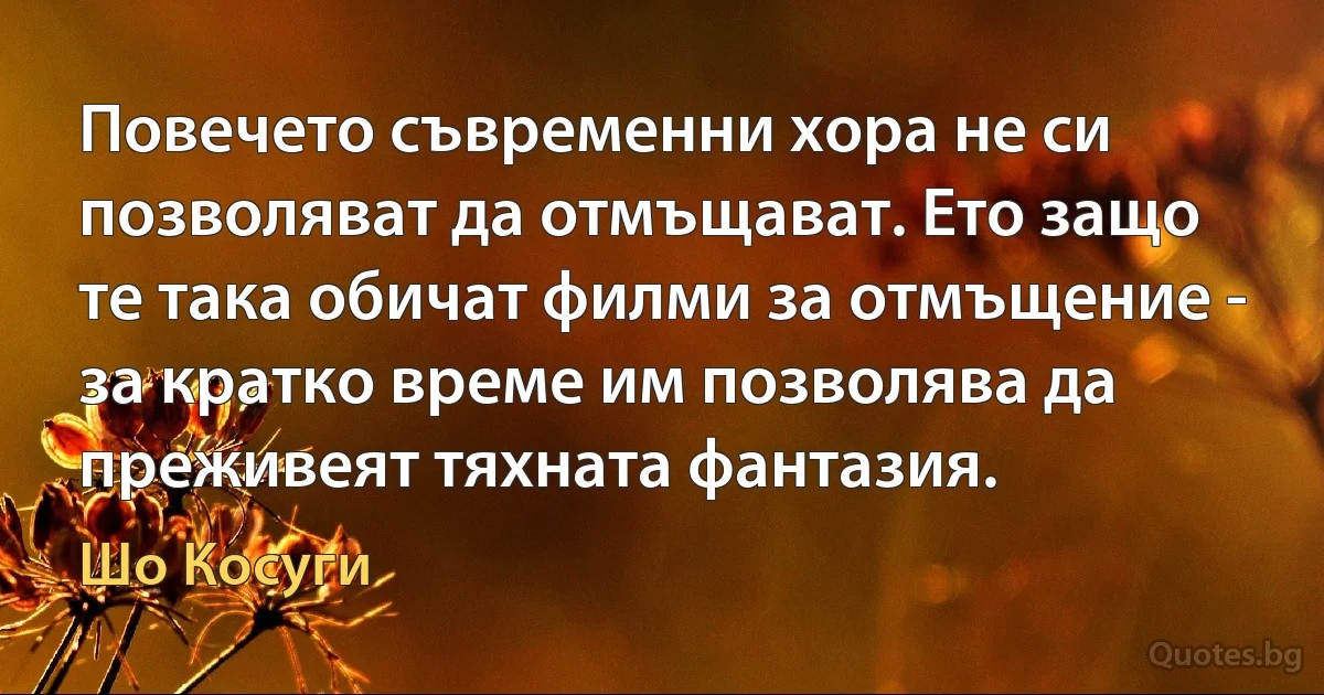 Повечето съвременни хора не си позволяват да отмъщават. Ето защо те така обичат филми за отмъщение - за кратко време им позволява да преживеят тяхната фантазия. (Шо Косуги)