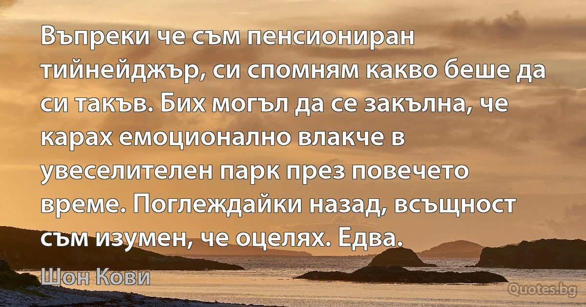 Въпреки че съм пенсиониран тийнейджър, си спомням какво беше да си такъв. Бих могъл да се закълна, че карах емоционално влакче в увеселителен парк през повечето време. Поглеждайки назад, всъщност съм изумен, че оцелях. Едва. (Шон Кови)